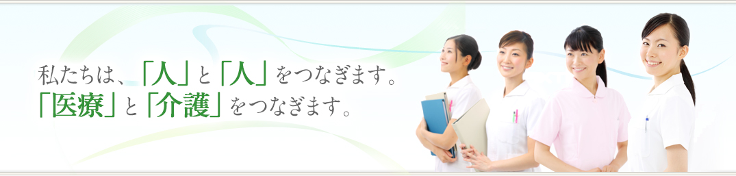 私たちは、「人」と「人」をつなぎます。「医療」と「介護」をつなぎます。